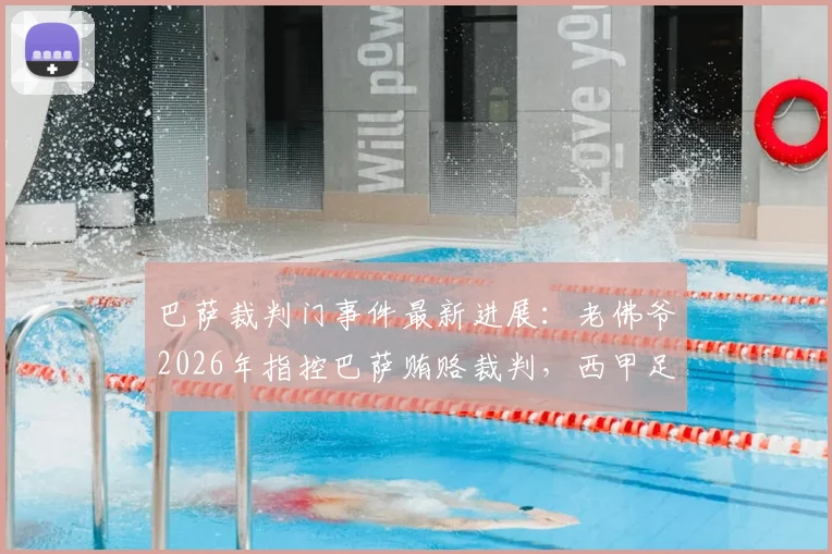 巴萨裁判门事件最新进展：老佛爷2026年指控巴萨贿赂裁判，西甲足协为何视而不见，背后证据与争议全解析