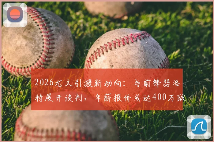 2026尤文引援新动向:与前锋瑟洛特展开谈判,年薪报价或达400万欧元,索尔洛特能否加盟?