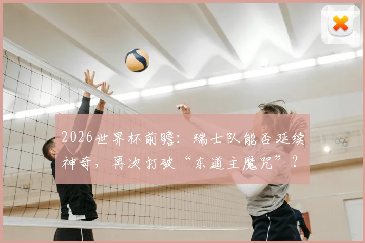 2026世界杯前瞻:瑞士队能否延续神奇,再次打破“东道主魔咒”?附历史交锋深度回顾