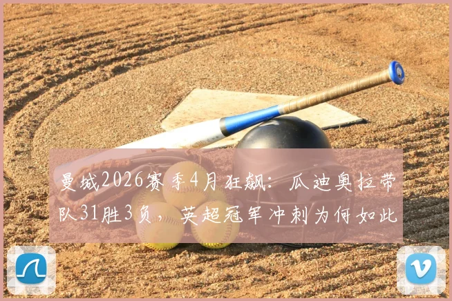 曼城2026赛季4月狂飙:瓜迪奥拉带队31胜3负,英超冠军冲刺为何如此强势?