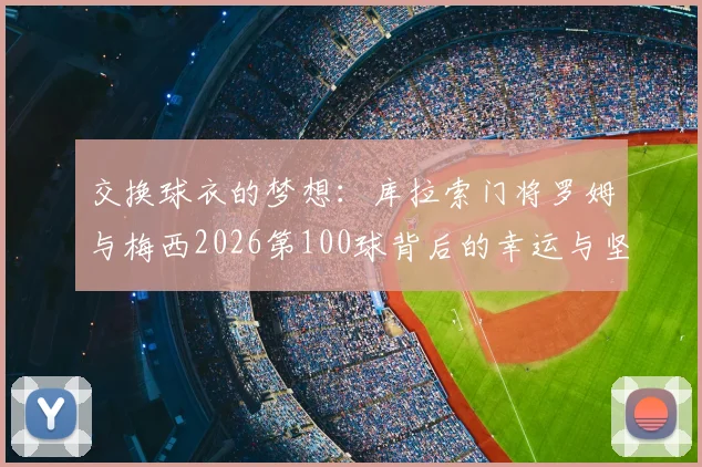 交换球衣的梦想:库拉索门将罗姆与梅西2026第100球背后的幸运与坚守