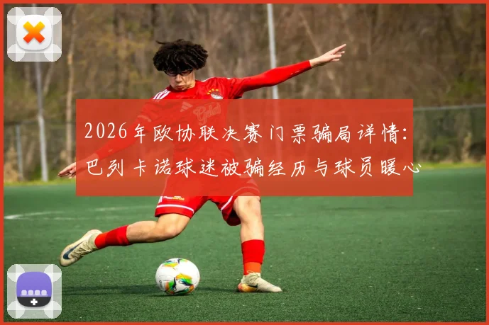 2026年欧协联决赛门票骗局详情:巴列卡诺球迷被骗经历与球员暖心援助全过程回顾
