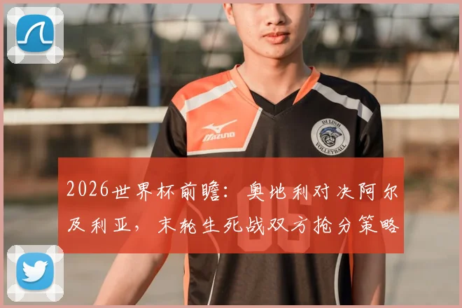 2026世界杯前瞻：奥地利对决阿尔及利亚，末轮生死战双方抢分策略全解析