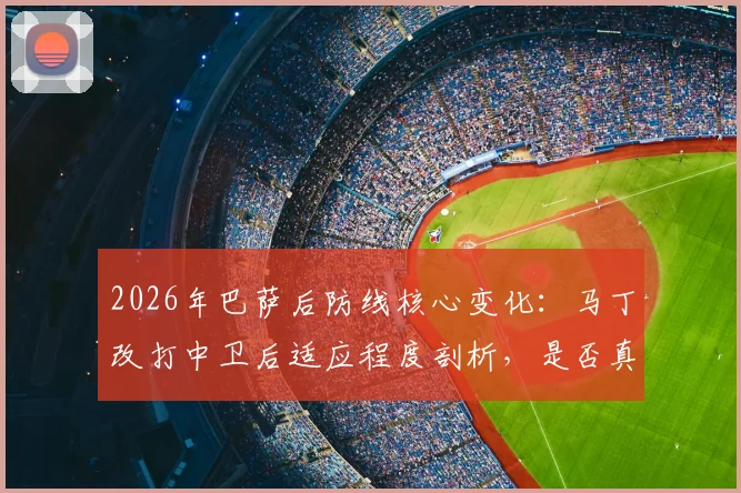 2026年巴萨后防线核心变化:马丁改打中卫后适应程度剖析,是否真达到巴萨的硬性标准与战术要求