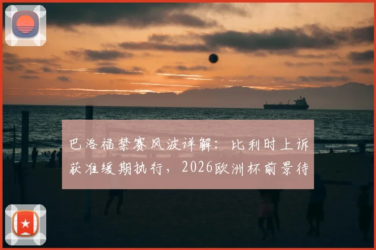 巴洛福禁赛风波详解：比利时上诉获准缓期执行，2026欧洲杯前景待裁决