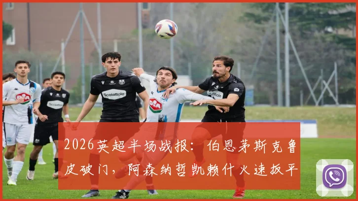 2026英超半场战报：伯恩茅斯克鲁皮破门，阿森纳哲凯赖什火速扳平1-1，附全场战术复盘与技术分析要点