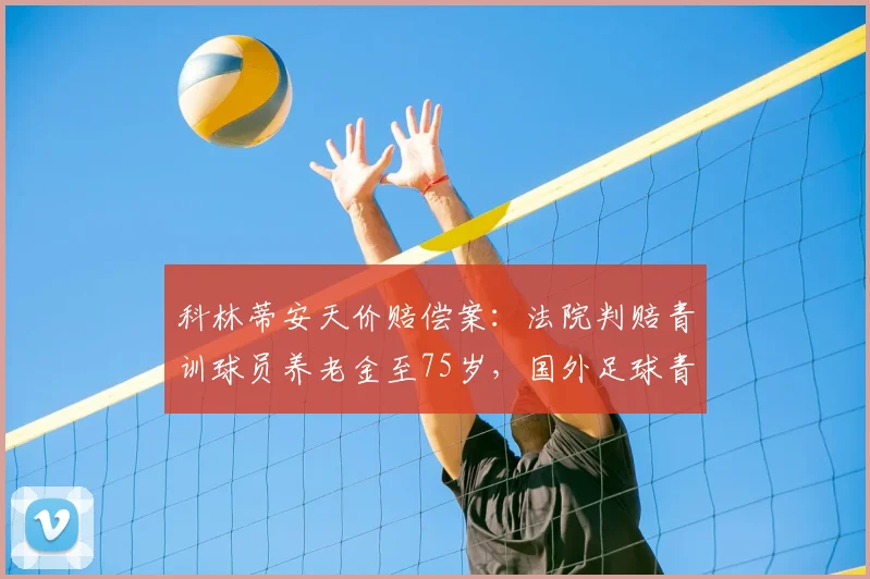 科林蒂安天价赔偿案：法院判赔青训球员养老金至75岁，国外足球青训合同暗藏哪些风险？