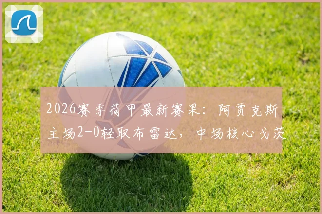 2026赛季荷甲最新赛果：阿贾克斯主场2-0轻取布雷达，中场核心戈茨一传一射主导比赛，附全场技术统计与关键回顾