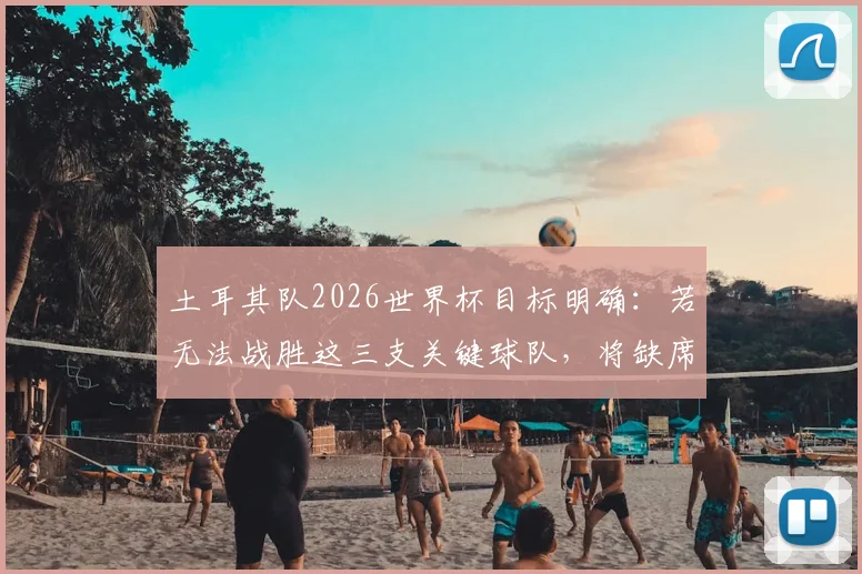 土耳其队2026世界杯目标明确：若无法战胜这三支关键球队，将缺席美加墨？足协主席强硬表态引发热议