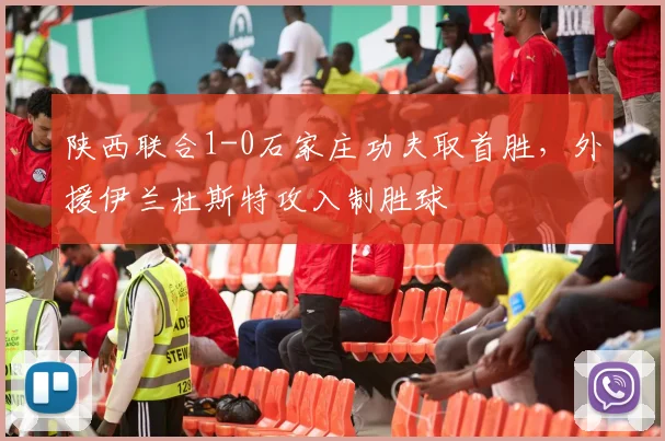 陕西联合1-0石家庄功夫取首胜，外援伊兰杜斯特攻入制胜球