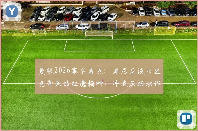 曼联2026赛季看点:库尼亚谈卡里克带来的红魔精神,冲浪庆祝动作升级引热议