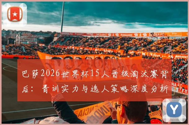 巴萨2026世界杯15人晋级淘汰赛背后：青训实力与选人策略深度分析，阿劳霍伤缺成唯一遗憾