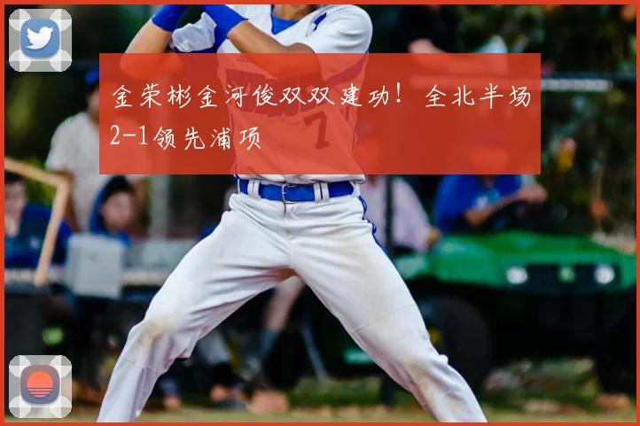 金荣彬金河俊双双建功!全北半场2-1领先浦项