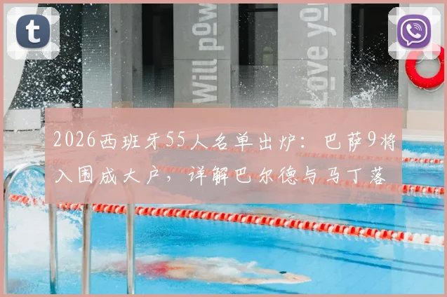 2026西班牙55人名单出炉：巴萨9将入围成大户，详解巴尔德与马丁落选原因