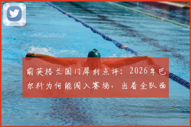 前英格兰国门犀利点评：2026年巴尔科为何能闯入赛场，当着全队面疯狂庆祝？背后细节全解析