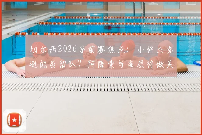 切尔西2026季前赛焦点:小将杰克逊能否留队?阿隆索与高层将做关键评估