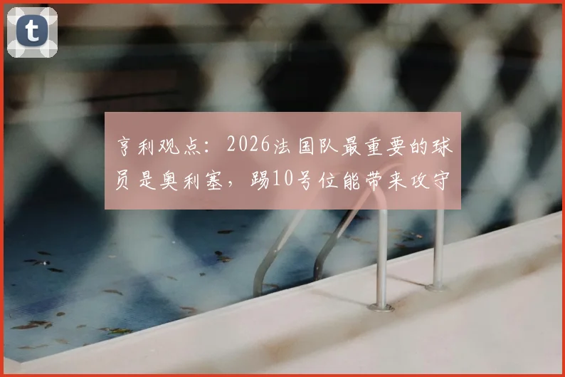 亨利观点：2026法国队最重要的球员是奥利塞，踢10号位能带来攻守新平衡