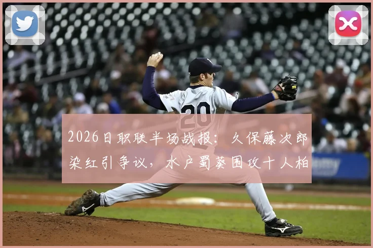 2026日职联半场战报：久保藤次郎染红引争议，水户蜀葵围攻十人柏太阳神难破僵局，半场0-0解读