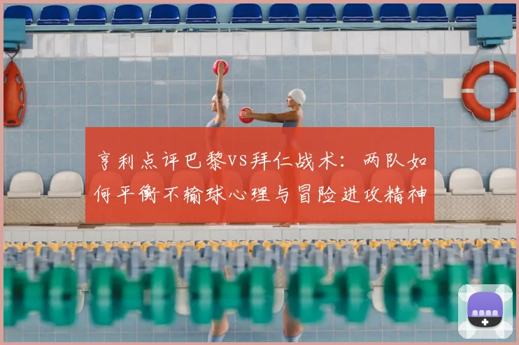 亨利点评巴黎vs拜仁战术：两队如何平衡不输球心理与冒险进攻精神？附2026赛季前瞻分析